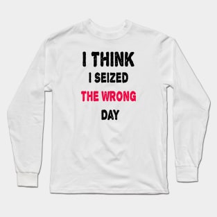 I Think I Seized The Wrong Day Long Sleeve T-Shirt
